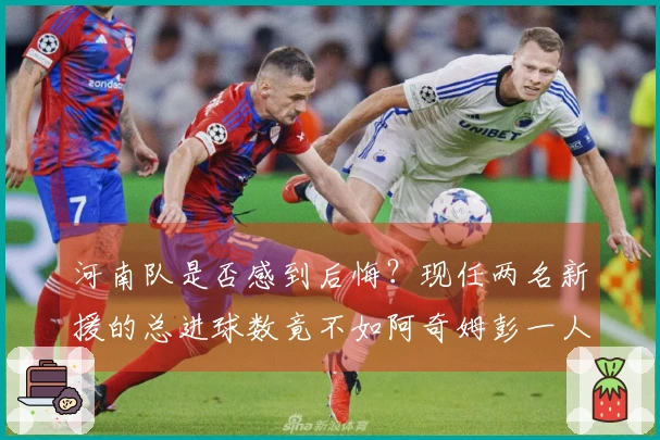 河南队是否感到后悔？现任两名新援的总进球数竟不如阿奇姆彭一人之多