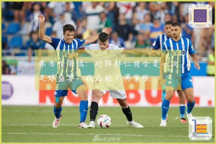 弗洛伦蒂诺：对阵拜仁将会是一次足球盛宴，我已经不再紧张