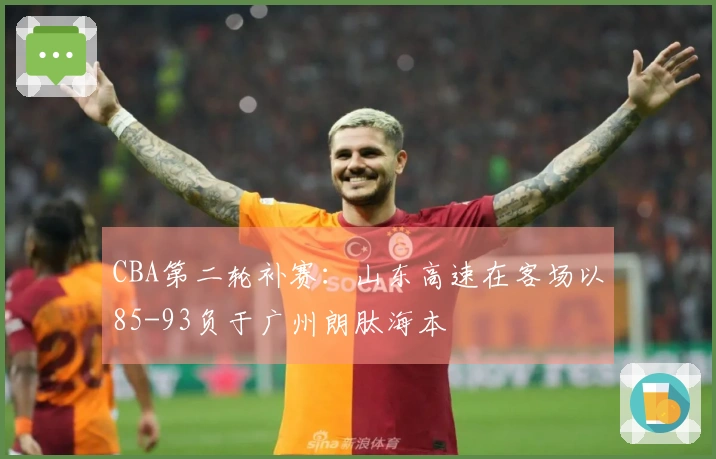 CBA第二轮补赛：山东高速在客场以85-93负于广州朗肽海本