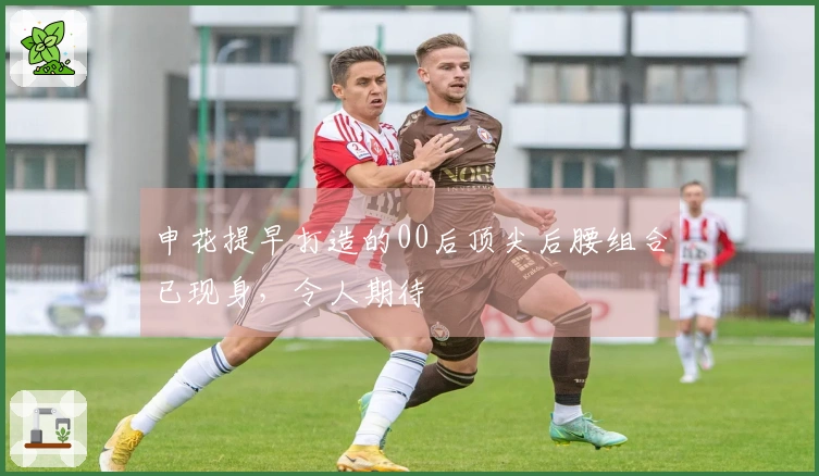 申花提早打造的00后顶尖后腰组合已现身，令人期待