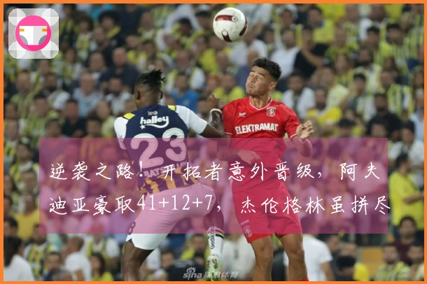 逆袭之路！开拓者意外晋级，阿夫迪亚豪取41+12+7，杰伦格林虽拼尽全力只得35分5板