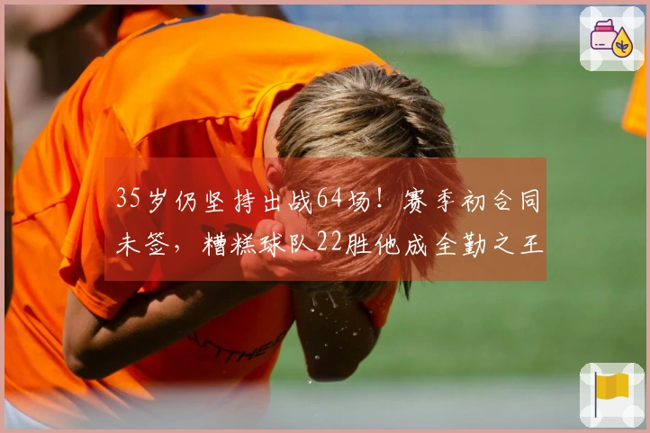 35岁仍坚持出战64场！赛季初合同未签，糟糕球队22胜他成全勤之王