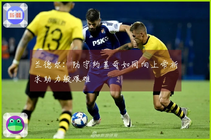 兰德尔：防守约基奇如同向上帝祈求助力般艰难