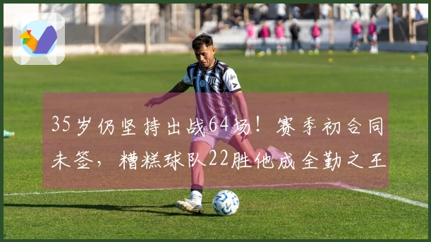 35岁仍坚持出战64场！赛季初合同未签，糟糕球队22胜他成全勤之王