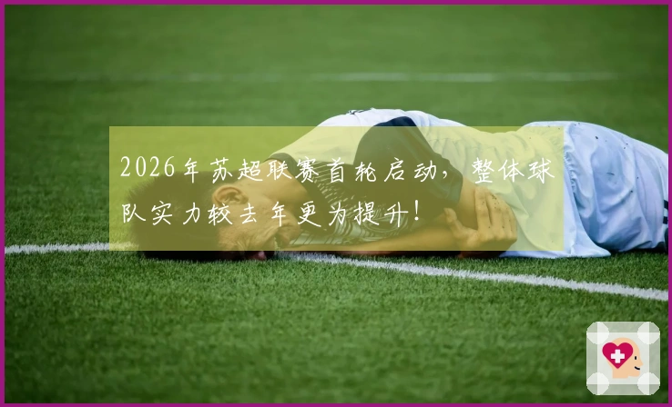 2026年苏超联赛首轮启动，整体球队实力较去年更为提升！