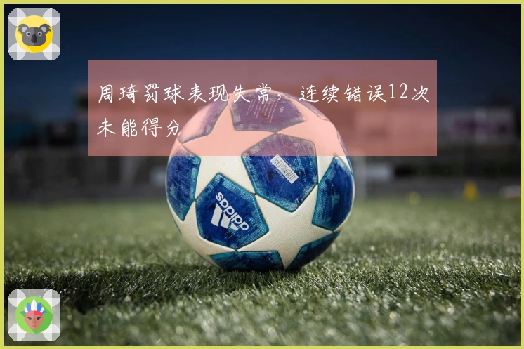 周琦罚球表现失常，连续错误12次未能得分