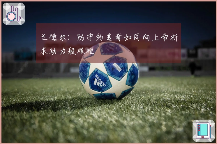 兰德尔：防守约基奇如同向上帝祈求助力般艰难