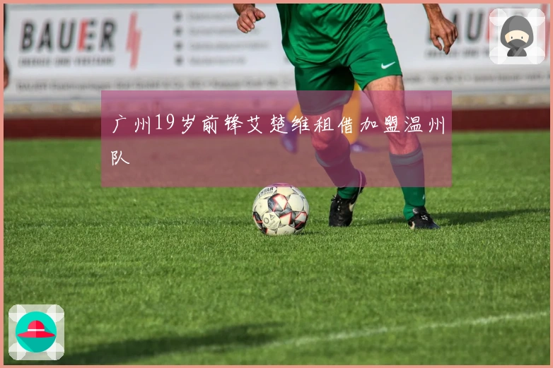 广州19岁前锋艾楚维租借加盟温州队
