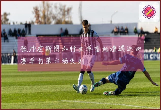 张帅在斯图加特女单首轮遭遇巡回赛单打第六场失利