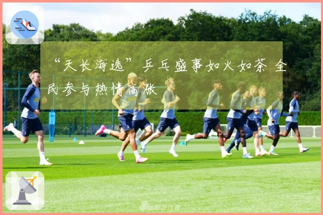 “天长海选”乒乓盛事如火如荼 全民参与热情高涨