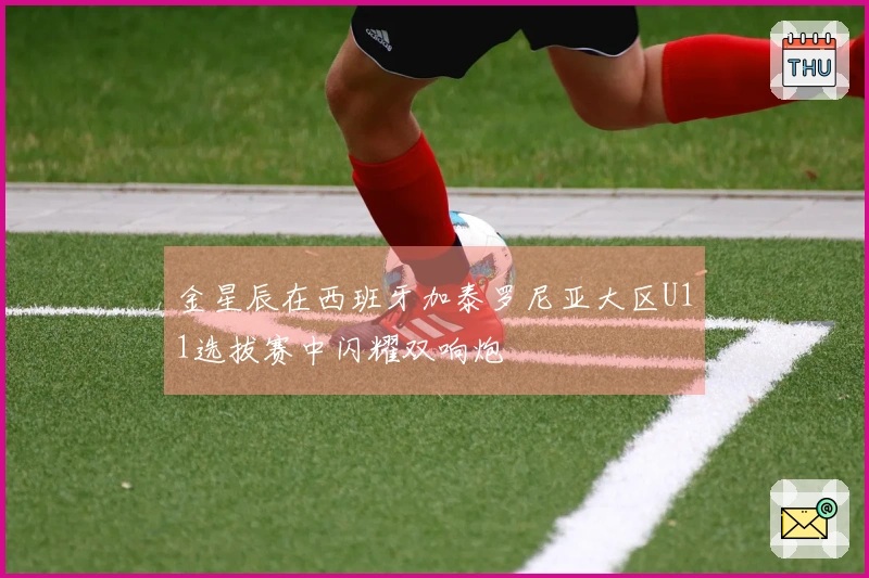 金星辰在西班牙加泰罗尼亚大区U11选拔赛中闪耀双响炮