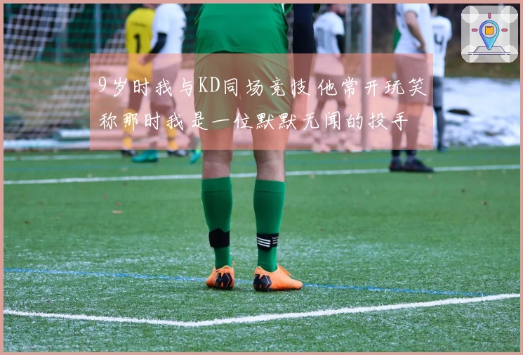 9岁时我与KD同场竞技 他常开玩笑称那时我是一位默默无闻的投手