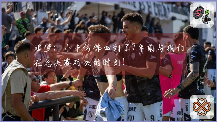 追梦：小卡仿佛回到了7年前与我们在总决赛对决的时刻！