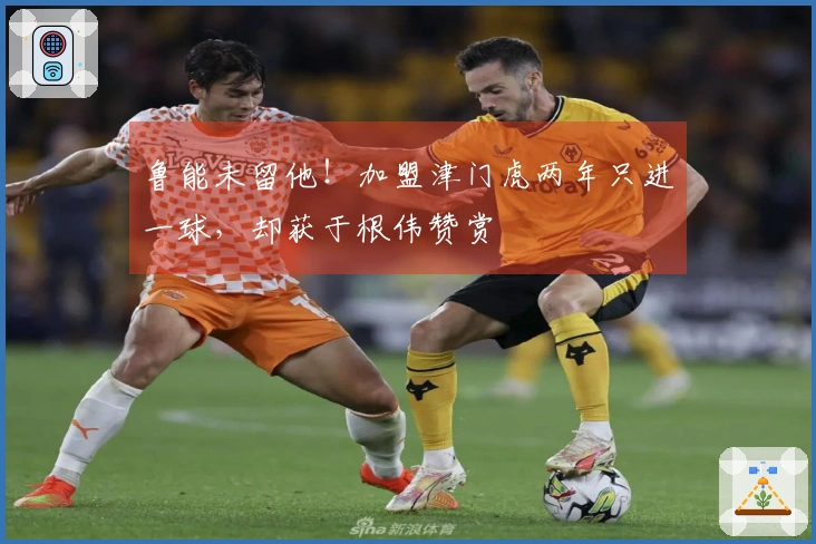 鲁能未留他！加盟津门虎两年只进一球，却获于根伟赞赏