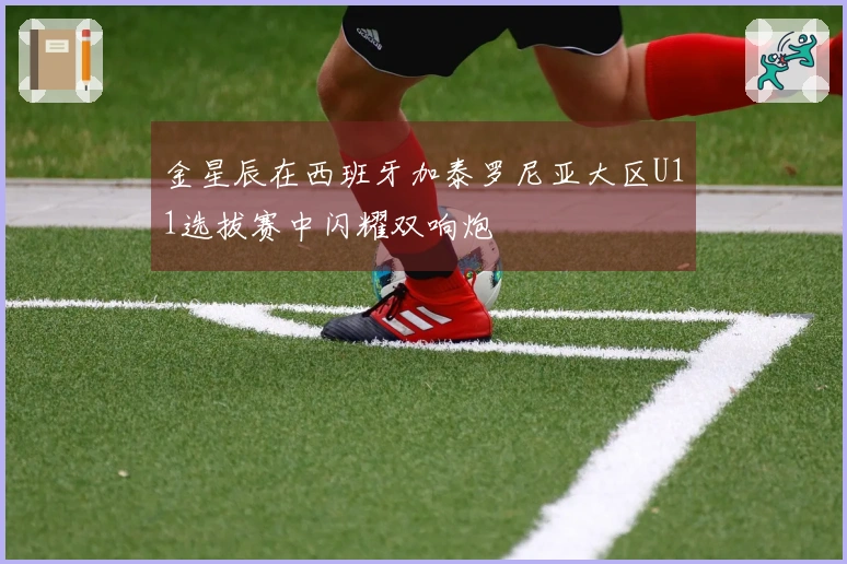 金星辰在西班牙加泰罗尼亚大区U11选拔赛中闪耀双响炮