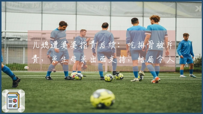 儿媳遭婆婆指责后续：吃排骨被斥责，亲生母亲出面支持，结局令人畅快