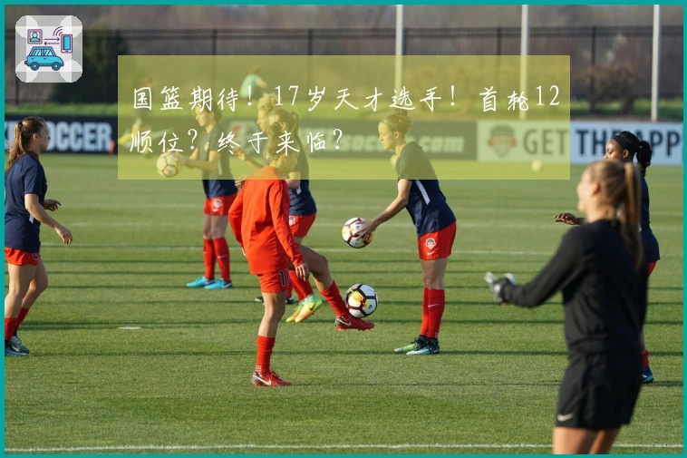 国篮期待！17岁天才选手！首轮12顺位？终于来临？