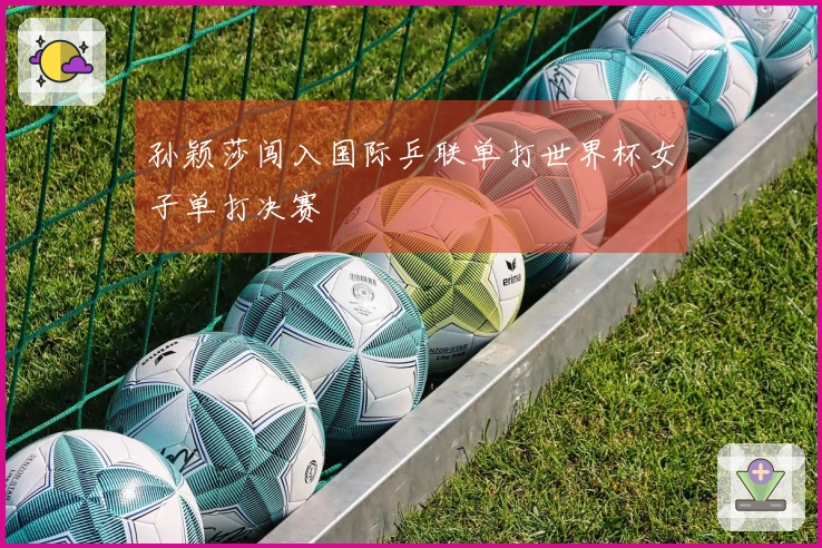 孙颖莎闯入国际乒联单打世界杯女子单打决赛