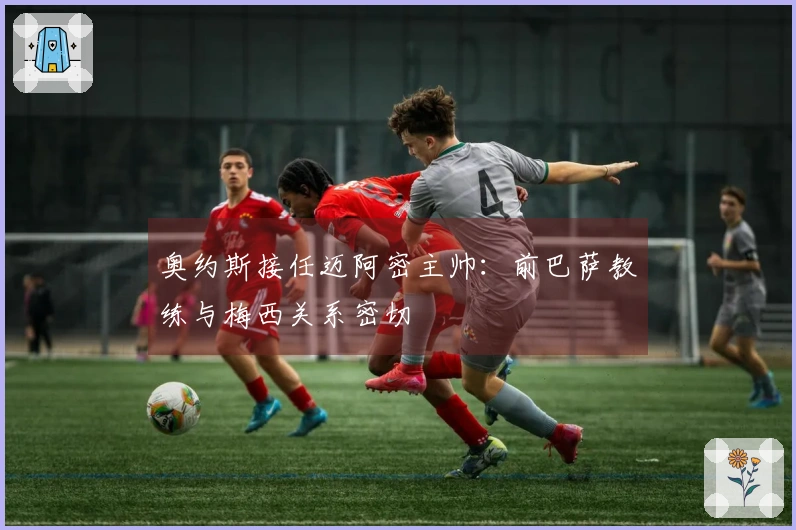 奥约斯接任迈阿密主帅：前巴萨教练与梅西关系密切