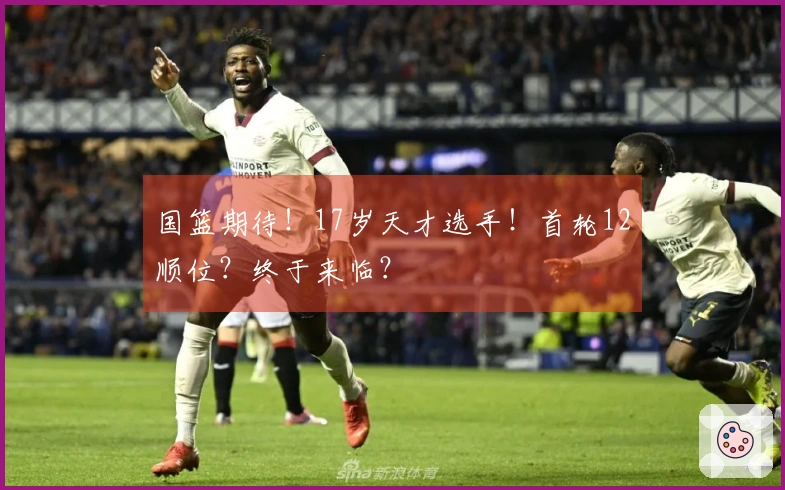国篮期待！17岁天才选手！首轮12顺位？终于来临？