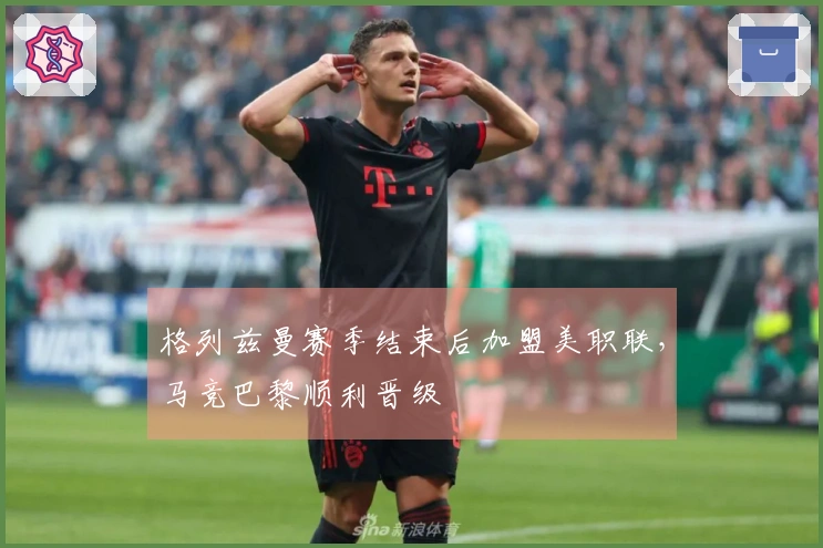 格列兹曼赛季结束后加盟美职联，马竞巴黎顺利晋级