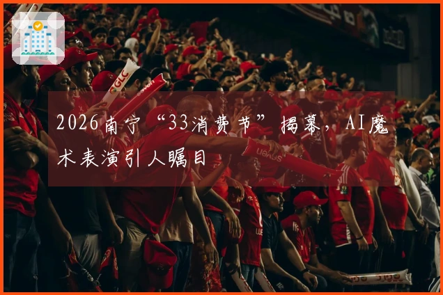 2026南宁“33消费节”揭幕，AI魔术表演引人瞩目