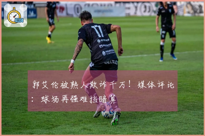 郭艾伦被熟人欺诈千万！媒体评论：球场再强难挡暗算