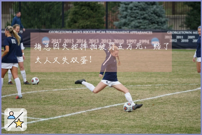 梅总因失控摔拍被罚五万元，赔了夫人又失双蛋！